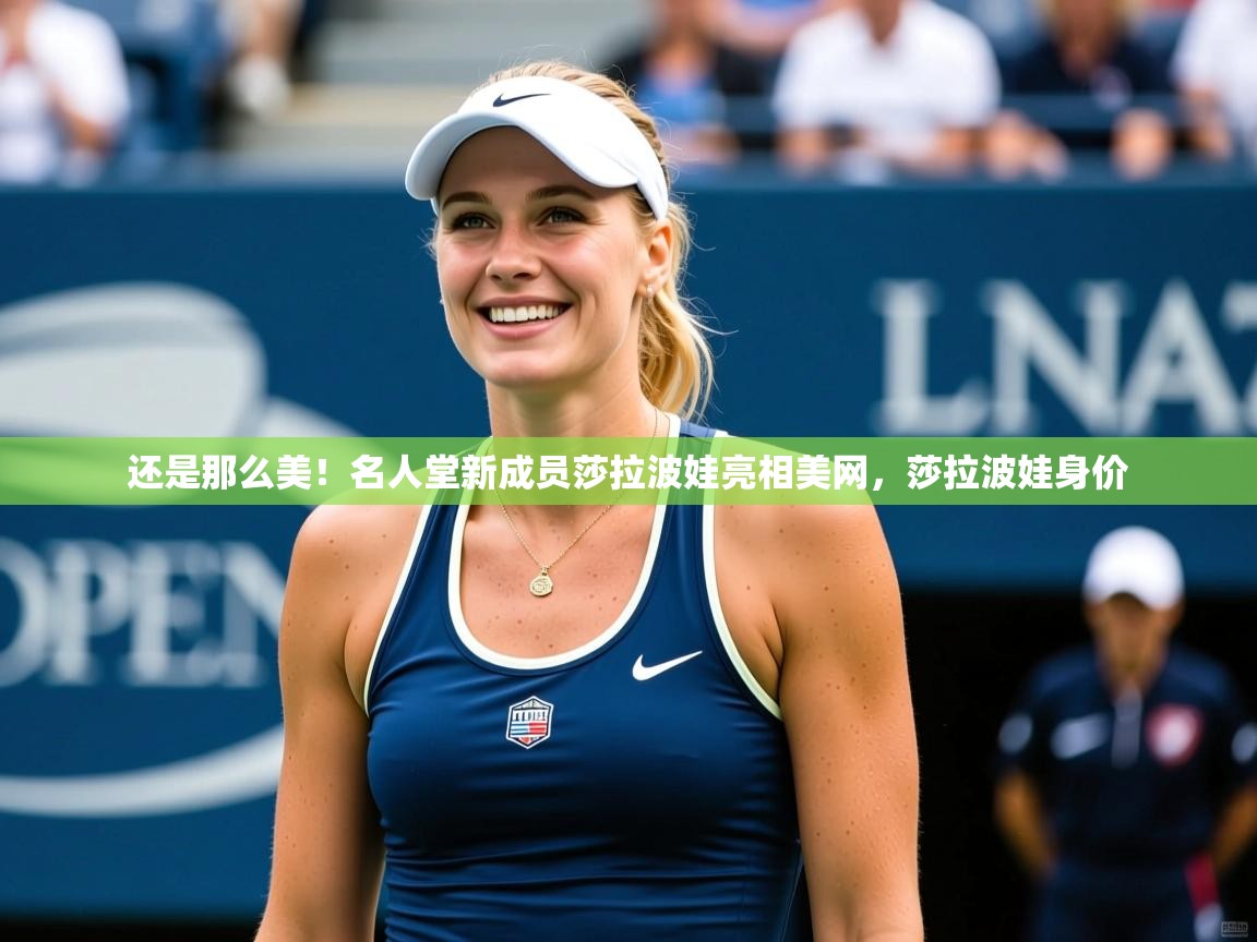 2025华体会登录还是那么美！名人堂新成员莎拉波娃亮相美网，莎拉波娃身价