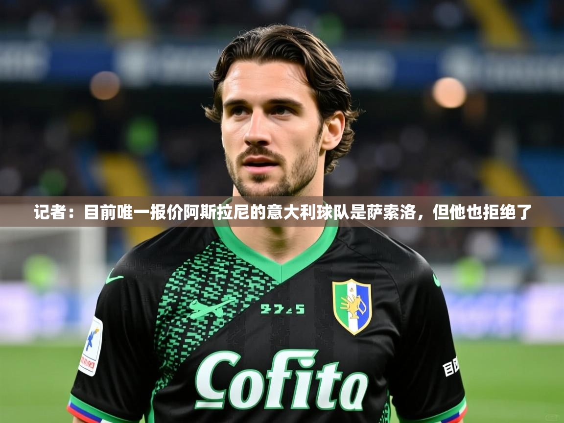 2025华体会体育网站赞助国米记者：目前唯一报价阿斯拉尼的意大利球队是萨索洛，但他也拒绝了