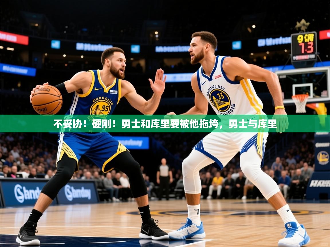 2025华体会体育最新官方入口不妥协!硬刚!勇士和库里要被他拖垮,勇士与库里 第1张