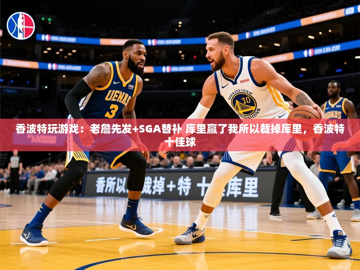 2025华体会登录入口香波特玩游戏:老詹先发+SGA替补 库里赢了我所以裁掉库里,香波特十佳球 第1张