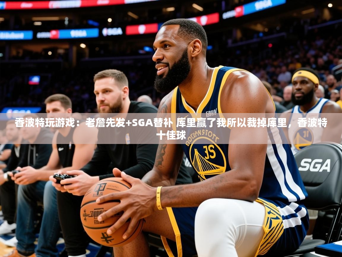 2025华体会登录入口香波特玩游戏:老詹先发+SGA替补 库里赢了我所以裁掉库里,香波特十佳球 第2张