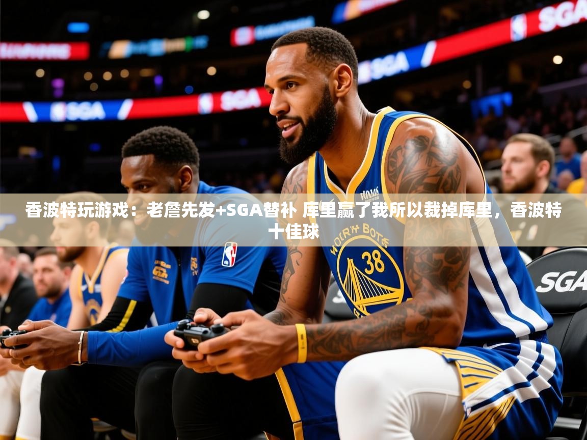 2025华体会登录入口香波特玩游戏:老詹先发+SGA替补 库里赢了我所以裁掉库里,香波特十佳球 第4张