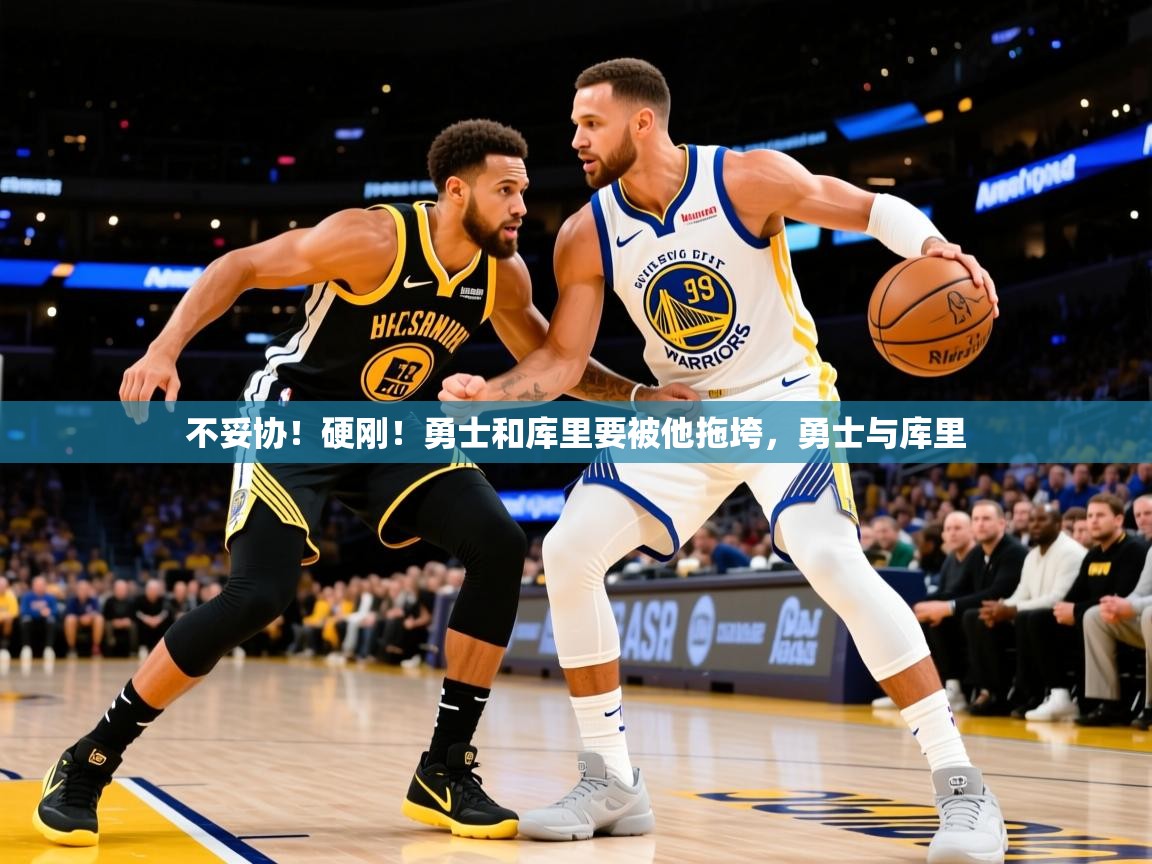 2025华体会体育最新官方入口不妥协!硬刚!勇士和库里要被他拖垮,勇士与库里 第2张