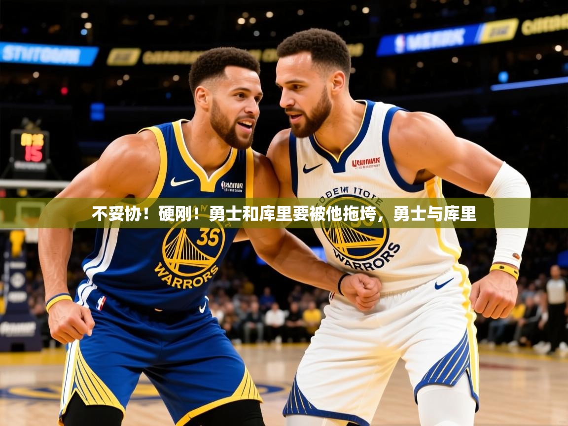 2025华体会体育最新官方入口不妥协!硬刚!勇士和库里要被他拖垮,勇士与库里 第3张