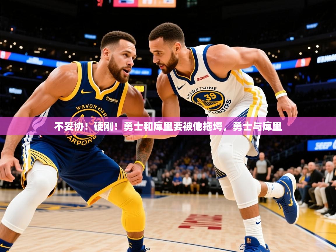2025华体会体育最新官方入口不妥协!硬刚!勇士和库里要被他拖垮,勇士与库里 第4张