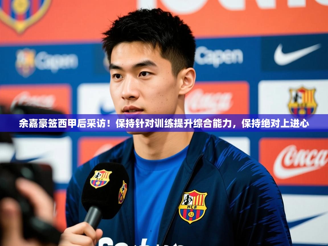 2025华体体育官网余嘉豪签西甲后采访!保持针对训练提升综合能力,保持绝对上进心 第3张