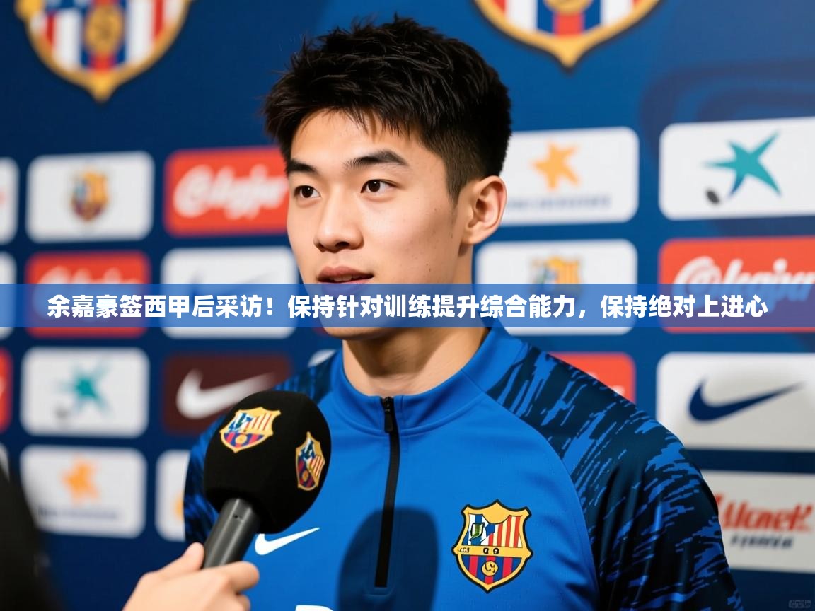 2025华体体育官网余嘉豪签西甲后采访!保持针对训练提升综合能力,保持绝对上进心 第4张