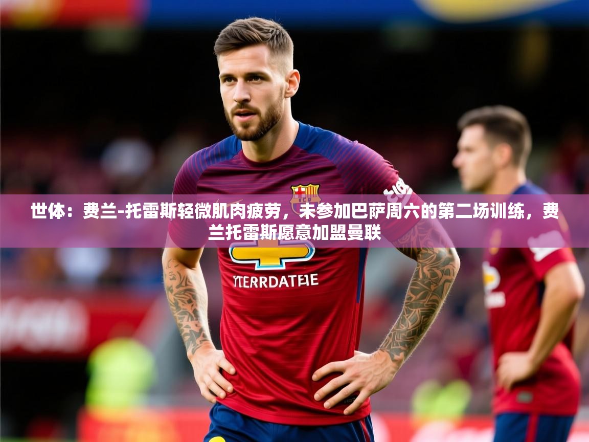 2025华体会体育网站国米赞助商世体:费兰-托雷斯轻微肌肉疲劳,未参加巴萨周六的第二场训练,费兰托雷斯愿意加盟曼联 第4张