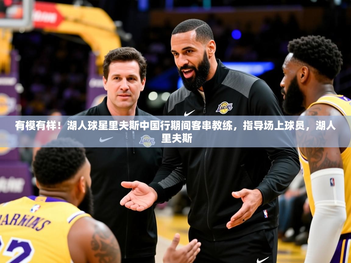 2025华体会登录网址有模有样!湖人球星里夫斯中国行期间客串教练,指导场上球员,湖人 里夫斯 第1张