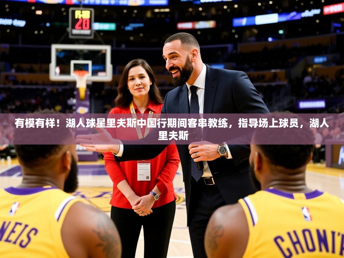 2025华体会登录网址有模有样!湖人球星里夫斯中国行期间客串教练,指导场上球员,湖人 里夫斯 第2张