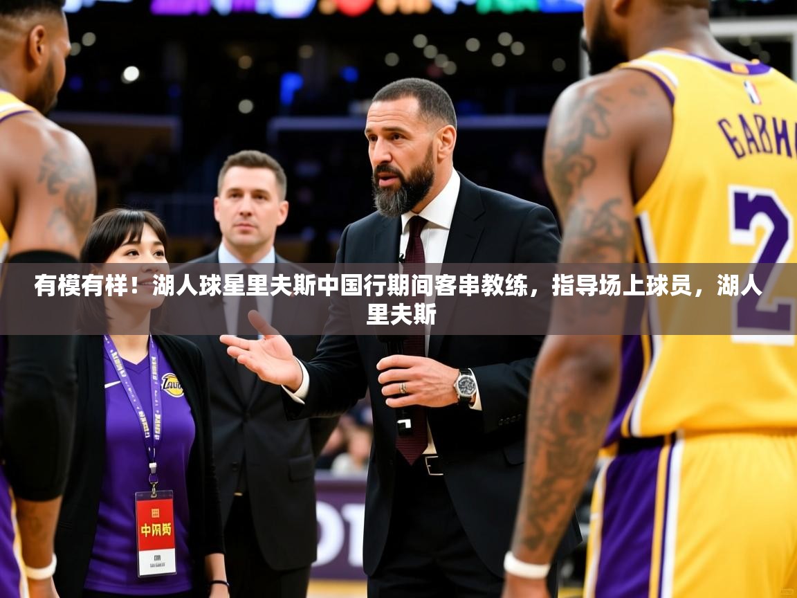 2025华体会登录网址有模有样!湖人球星里夫斯中国行期间客串教练,指导场上球员,湖人 里夫斯 第4张