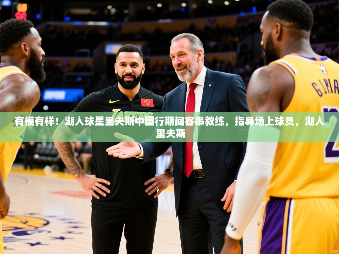 2025华体会登录网址有模有样!湖人球星里夫斯中国行期间客串教练,指导场上球员,湖人 里夫斯 第3张