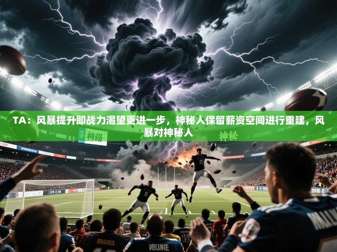 2025华体会体育网站皇马赞助商TA:风暴提升即战力渴望更进一步,神秘人保留薪资空间进行重建,风暴对神秘人 第4张