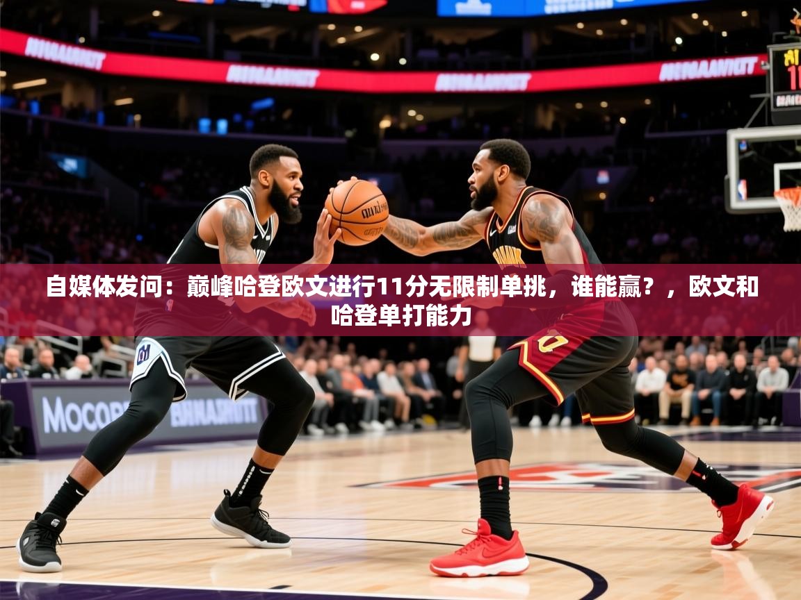 2025华体会体育网站国米赞助商自媒体发问:巅峰哈登欧文进行11分无限制单挑,谁能赢?,欧文和哈登单打能力 第3张