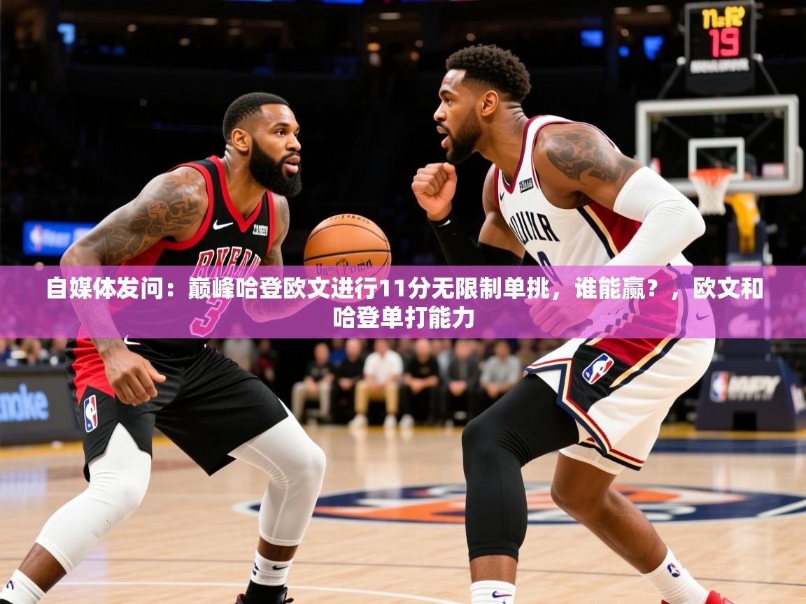 2025华体会体育网站国米赞助商自媒体发问:巅峰哈登欧文进行11分无限制单挑,谁能赢?,欧文和哈登单打能力 第4张